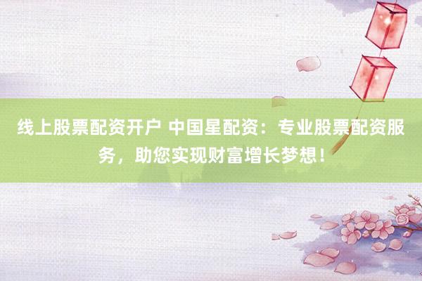 线上股票配资开户 中国星配资：专业股票配资服务，助您实现财富增长梦想！
