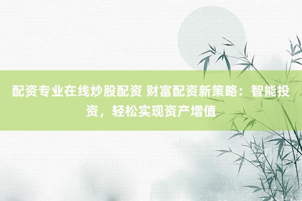 配资专业在线炒股配资 财富配资新策略：智能投资，轻松实现资产增值