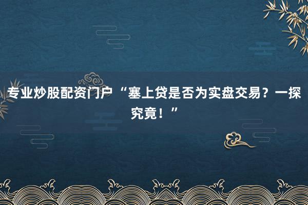 专业炒股配资门户 “塞上贷是否为实盘交易？一探究竟！”