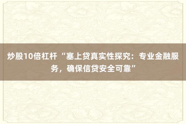 炒股10倍杠杆 “塞上贷真实性探究：专业金融服务，确保信贷安全可靠”