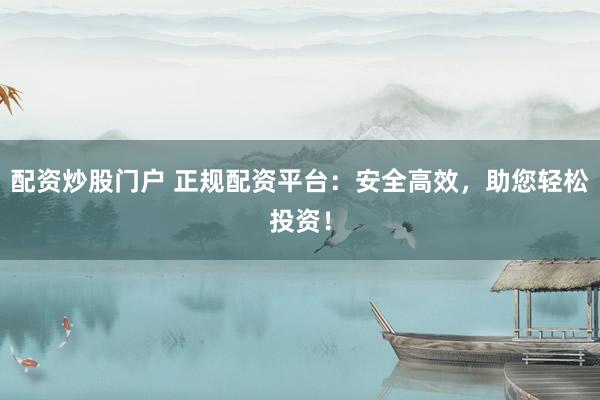 配资炒股门户 正规配资平台：安全高效，助您轻松投资！