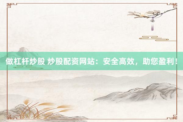 做杠杆炒股 炒股配资网站：安全高效，助您盈利！