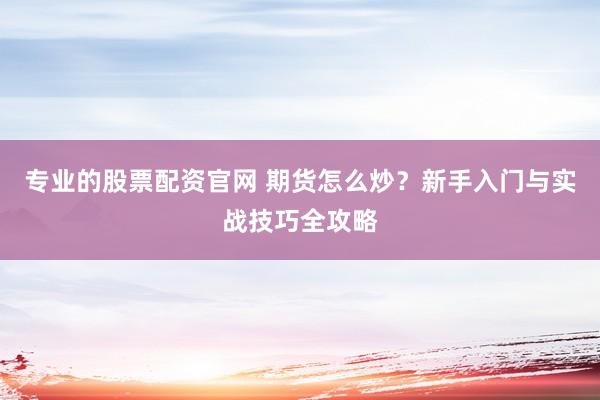 专业的股票配资官网 期货怎么炒？新手入门与实战技巧全攻略