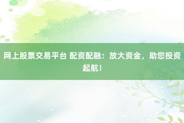 网上股票交易平台 配资配融：放大资金，助您投资起航！