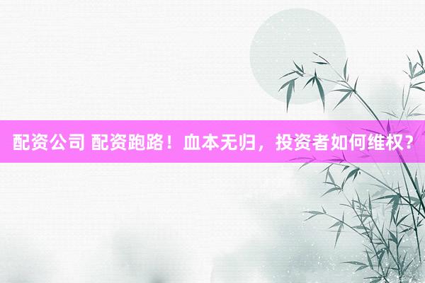 配资公司 配资跑路！血本无归，投资者如何维权？