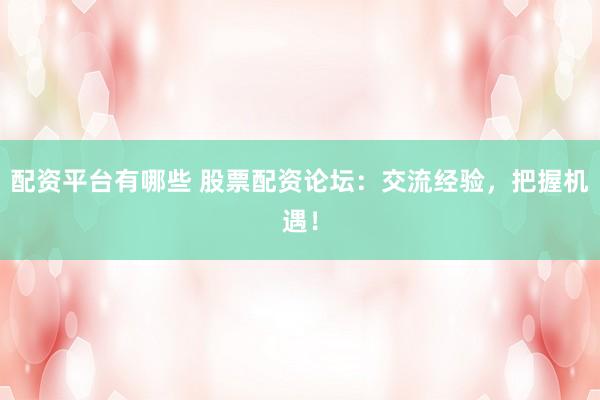 配资平台有哪些 股票配资论坛：交流经验，把握机遇！