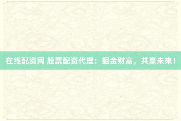 在线配资网 股票配资代理：掘金财富，共赢未来！