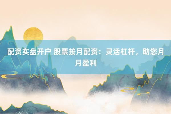 配资实盘开户 股票按月配资：灵活杠杆，助您月月盈利