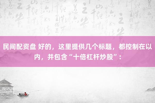 民间配资盘 好的，这里提供几个标题，都控制在以内，并包含“十倍杠杆炒股”：