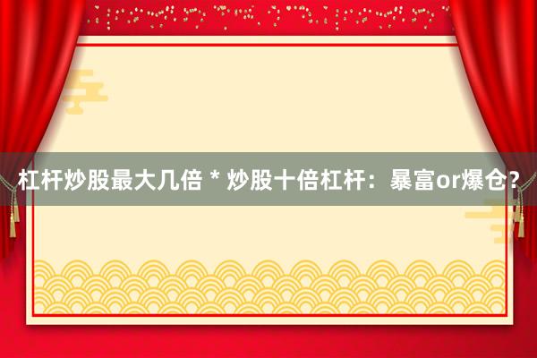 杠杆炒股最大几倍 * 炒股十倍杠杆：暴富or爆仓？