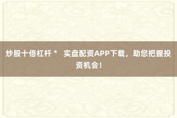 炒股十倍杠杆 *   实盘配资APP下载，助您把握投资机会！