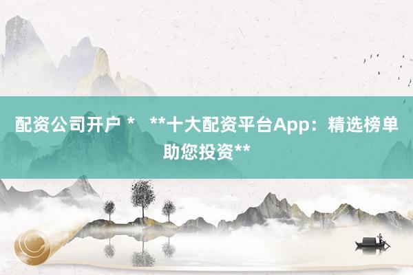 配资公司开户 *   **十大配资平台App：精选榜单助您投资**