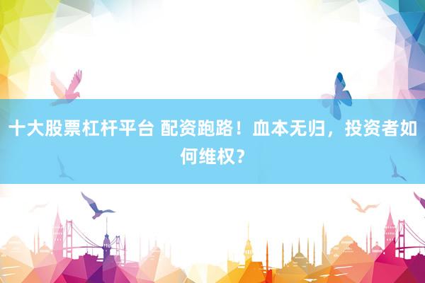 十大股票杠杆平台 配资跑路！血本无归，投资者如何维权？