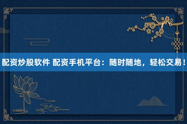 配资炒股软件 配资手机平台：随时随地，轻松交易！