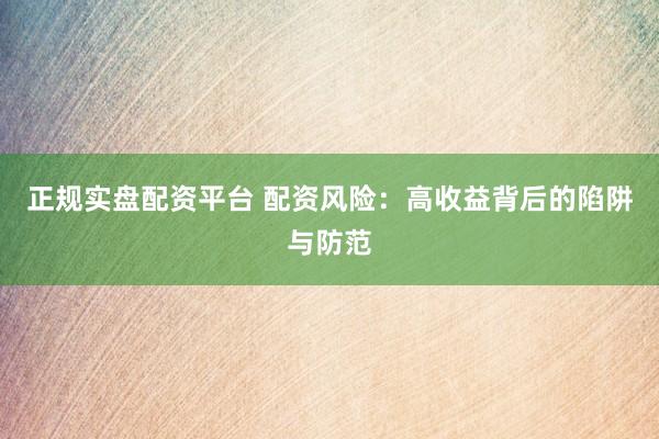 正规实盘配资平台 配资风险：高收益背后的陷阱与防范