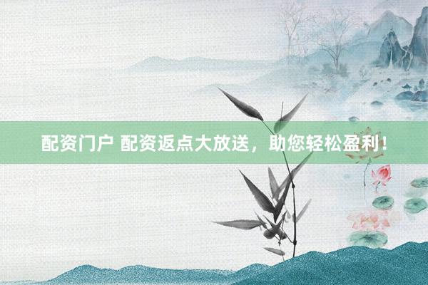 配资门户 配资返点大放送，助您轻松盈利！