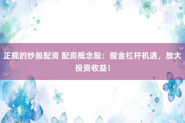 正规的炒股配资 配资概念股：掘金杠杆机遇，放大投资收益！