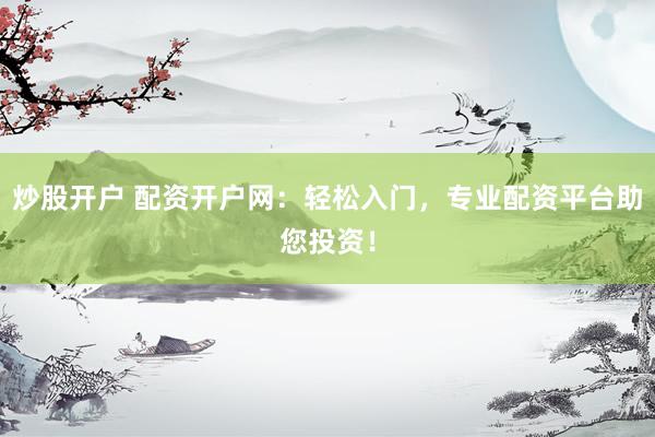 炒股开户 配资开户网：轻松入门，专业配资平台助您投资！