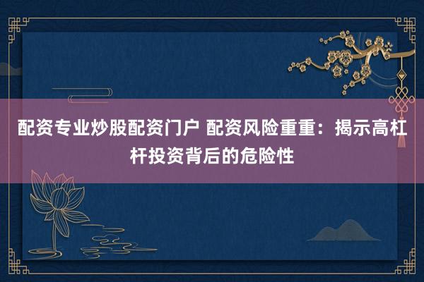 配资专业炒股配资门户 配资风险重重：揭示高杠杆投资背后的危险性