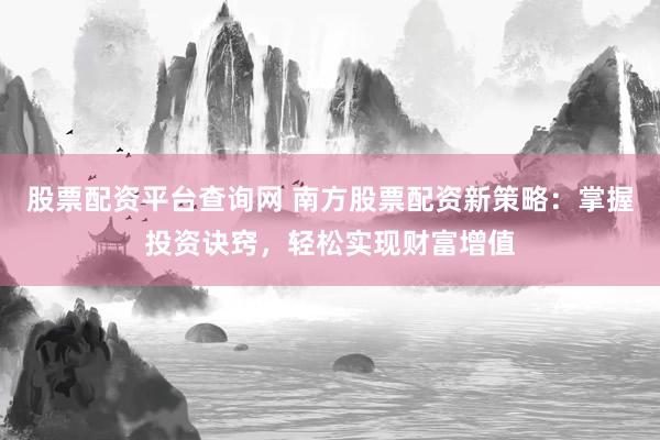 股票配资平台查询网 南方股票配资新策略：掌握投资诀窍，轻松实现财富增值