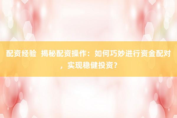 配资经验  揭秘配资操作：如何巧妙进行资金配对，实现稳健投资？