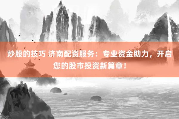 炒股的技巧 济南配资服务：专业资金助力，开启您的股市投资新篇章！
