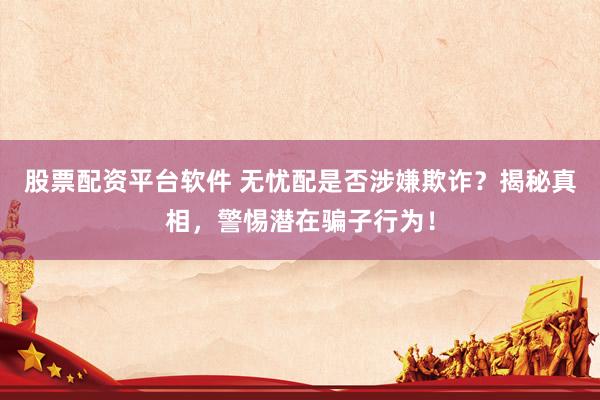 股票配资平台软件 无忧配是否涉嫌欺诈？揭秘真相，警惕潜在骗子行为！