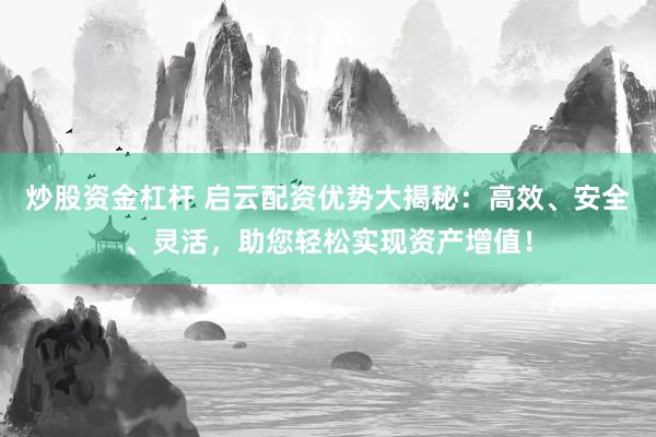 炒股资金杠杆 启云配资优势大揭秘：高效、安全、灵活，助您轻松实现资产增值！