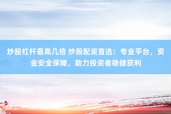 炒股杠杆最高几倍 炒股配资首选：专业平台，资金安全保障，助力投资者稳健获利