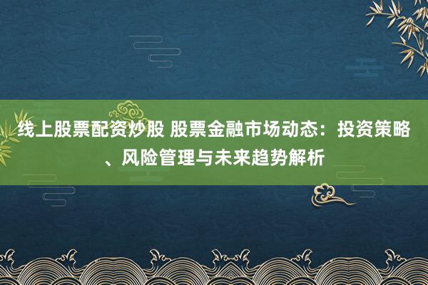 线上股票配资炒股 股票金融市场动态：投资策略、风险管理与未来趋势解析