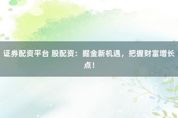 证券配资平台 股配资：掘金新机遇，把握财富增长点！