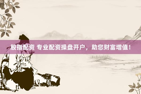 股指配资 专业配资操盘开户，助您财富增值！