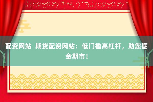 配资网站  期货配资网站：低门槛高杠杆，助您掘金期市！