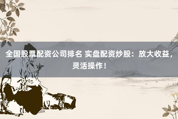 全国股票配资公司排名 实盘配资炒股：放大收益，灵活操作！