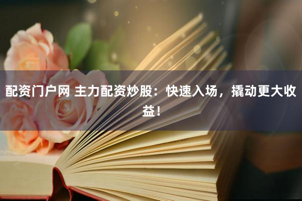 配资门户网 主力配资炒股：快速入场，撬动更大收益！