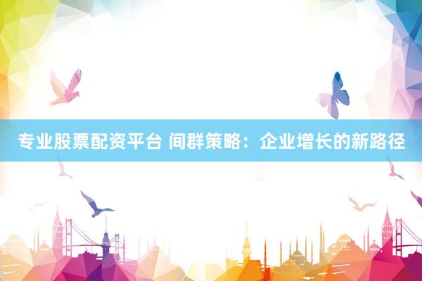 专业股票配资平台 间群策略：企业增长的新路径