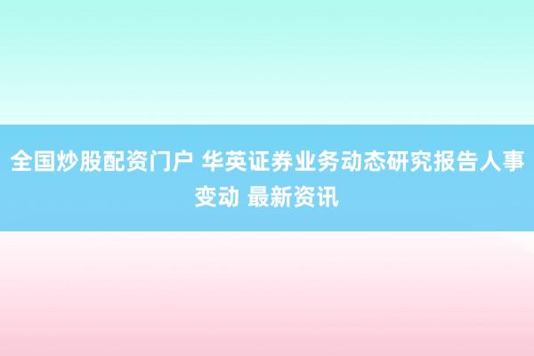 全国炒股配资门户 华英证券业务动态研究报告人事变动 最新资讯