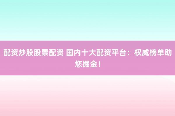 配资炒股股票配资 国内十大配资平台：权威榜单助您掘金！