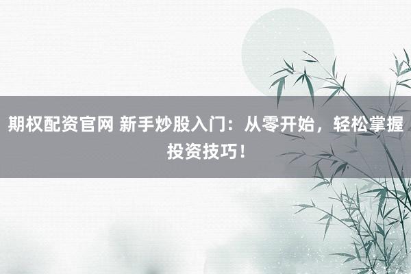 期权配资官网 新手炒股入门：从零开始，轻松掌握投资技巧！