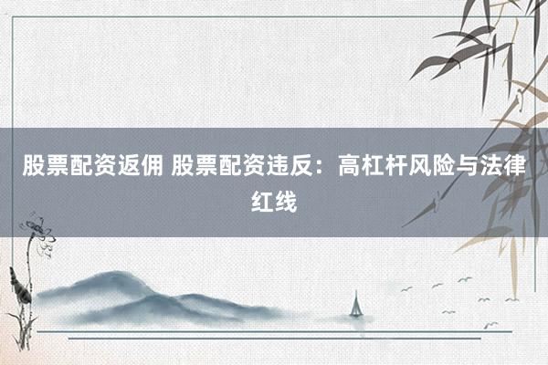 股票配资返佣 股票配资违反：高杠杆风险与法律红线