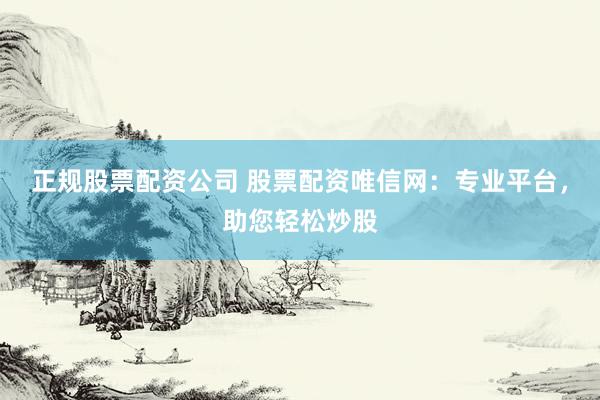 正规股票配资公司 股票配资唯信网：专业平台，助您轻松炒股