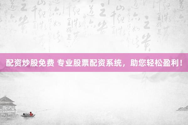 配资炒股免费 专业股票配资系统，助您轻松盈利！