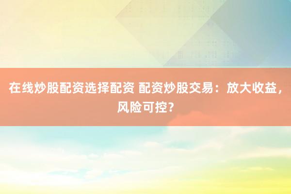 在线炒股配资选择配资 配资炒股交易：放大收益，风险可控？