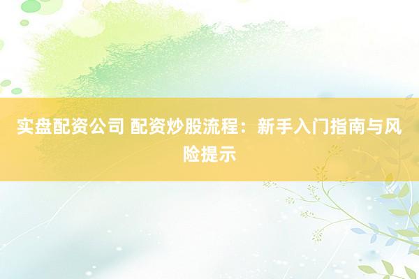实盘配资公司 配资炒股流程：新手入门指南与风险提示