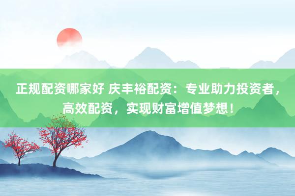 正规配资哪家好 庆丰裕配资：专业助力投资者，高效配资，实现财富增值梦想！