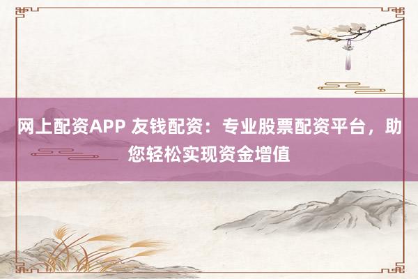 网上配资APP 友钱配资：专业股票配资平台，助您轻松实现资金增值