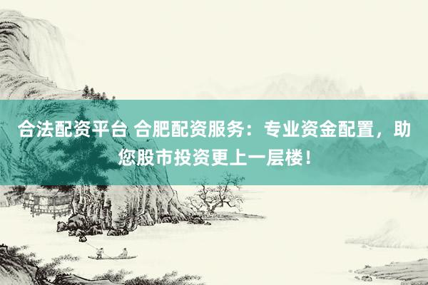 合法配资平台 合肥配资服务：专业资金配置，助您股市投资更上一层楼！