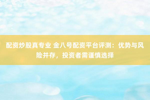 配资炒股真专业 金八号配资平台评测：优势与风险并存，投资者需谨慎选择