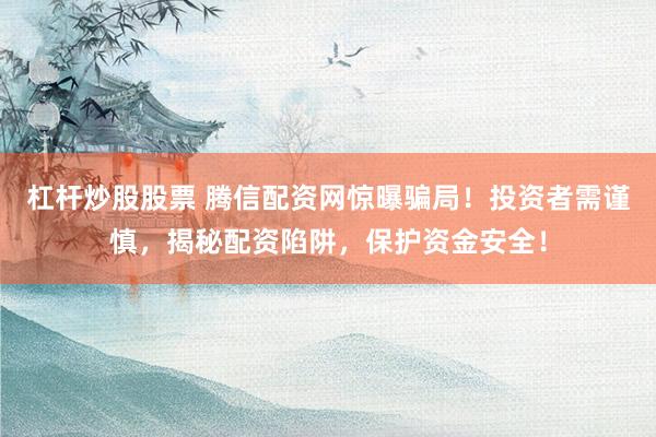 杠杆炒股股票 腾信配资网惊曝骗局！投资者需谨慎，揭秘配资陷阱，保护资金安全！