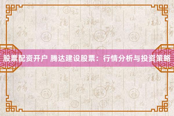 股票配资开户 腾达建设股票：行情分析与投资策略